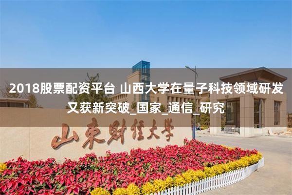 2018股票配资平台 山西大学在量子科技领域研发又获新突破_国家_通信_研究