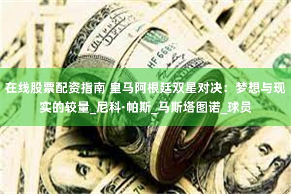 在线股票配资指南 皇马阿根廷双星对决：梦想与现实的较量_尼科·帕斯_马斯塔图诺_球员