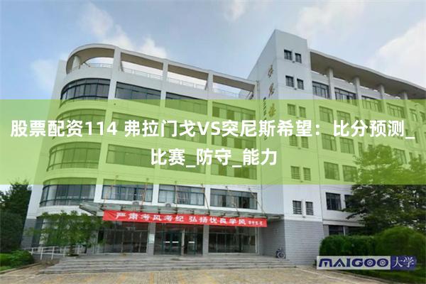 股票配资114 弗拉门戈VS突尼斯希望：比分预测_比赛_防守_能力