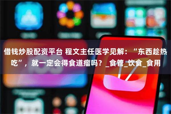 借钱炒股配资平台 程文主任医学见解：“东西趁热吃”，就一定会得食道瘤吗？_食管_饮食_食用