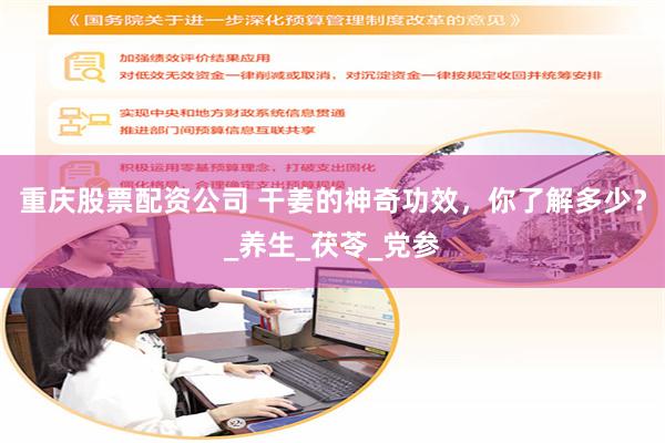 重庆股票配资公司 干姜的神奇功效，你了解多少？_养生_茯苓_党参