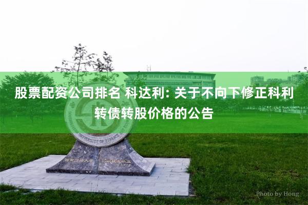 股票配资公司排名 科达利: 关于不向下修正科利转债转股价格的公告