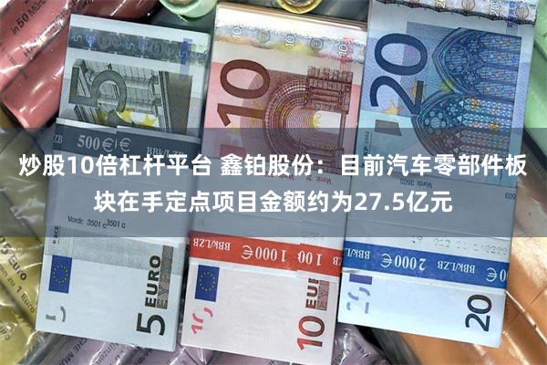 炒股10倍杠杆平台 鑫铂股份：目前汽车零部件板块在手定点项目金额约为27.5亿元