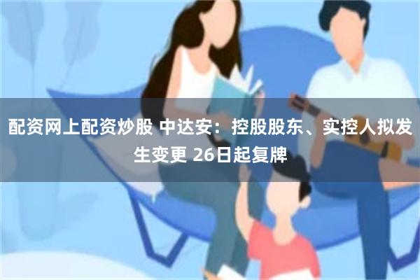 配资网上配资炒股 中达安：控股股东、实控人拟发生变更 26日起复牌