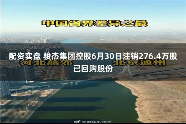 配资实盘 骏杰集团控股6月30日注销276.4万股已回购股份