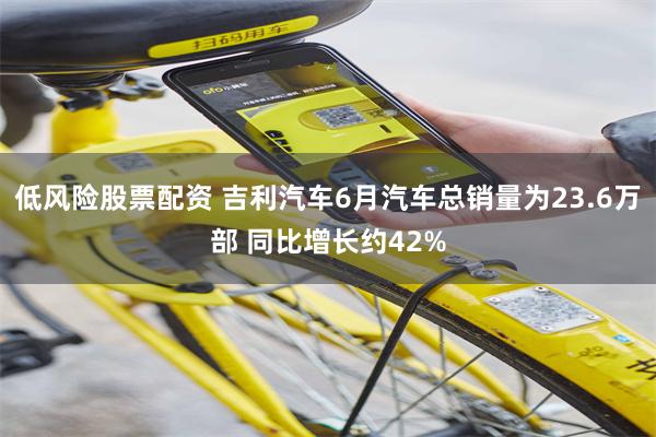 低风险股票配资 吉利汽车6月汽车总销量为23.6万部 同比增长约42%