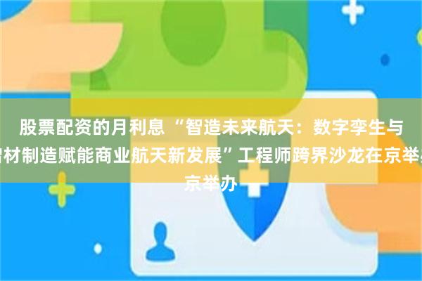 股票配资的月利息 “智造未来航天：数字孪生与增材制造赋能商业航天新发展”工程师跨界沙龙在京举办