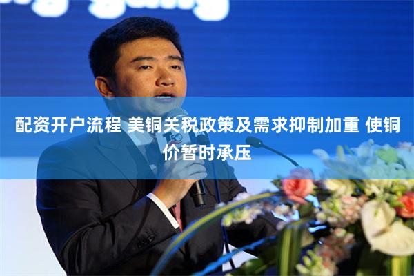 配资开户流程 美铜关税政策及需求抑制加重 使铜价暂时承压