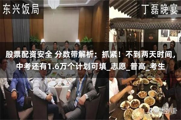 股票配资安全 分数带解析：抓紧！不到两天时间，中考还有1.6万个计划可填_志愿_普高_考生