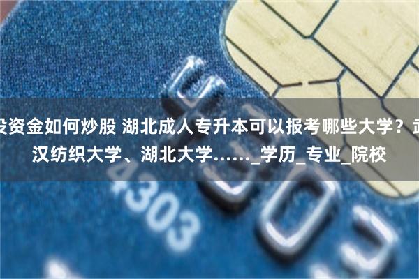 没资金如何炒股 湖北成人专升本可以报考哪些大学？武汉纺织大学、湖北大学......_学历_专业_院校