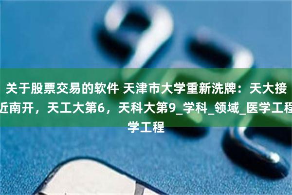 关于股票交易的软件 天津市大学重新洗牌：天大接近南开，天工大第6，天科大第9_学科_领域_医学工程