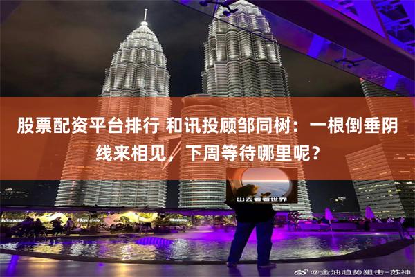 股票配资平台排行 和讯投顾邹同树：一根倒垂阴线来相见，下周等待哪里呢？