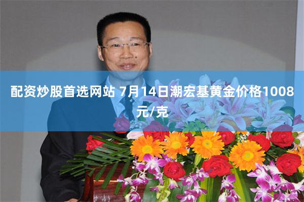 配资炒股首选网站 7月14日潮宏基黄金价格1008元/克