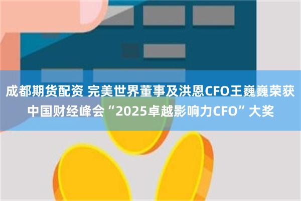 成都期货配资 完美世界董事及洪恩CFO王巍巍荣获中国财经峰会“2025卓越影响力CFO”大奖