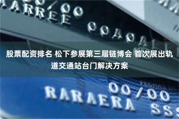 股票配资排名 松下参展第三届链博会 首次展出轨道交通站台门解决方案