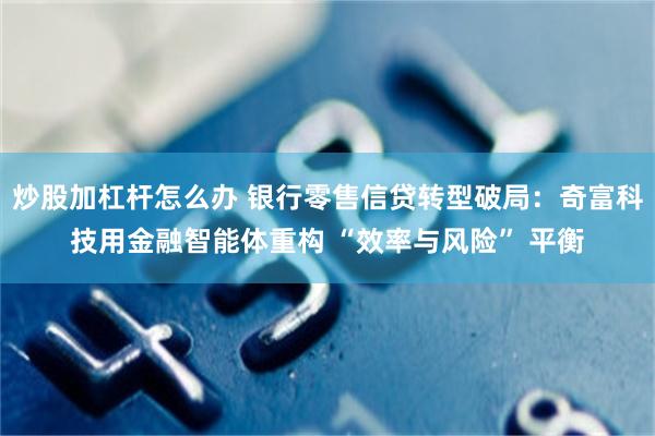炒股加杠杆怎么办 银行零售信贷转型破局：奇富科技用金融智能体重构 “效率与风险” 平衡