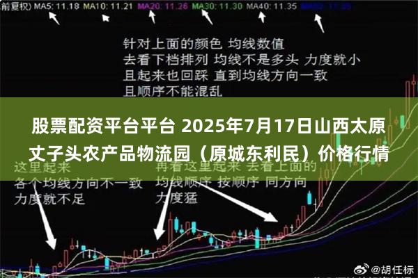 股票配资平台平台 2025年7月17日山西太原丈子头农产品物流园（原城东利民）价格行情