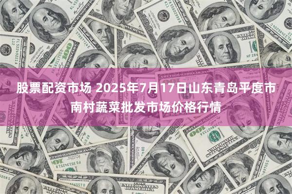 股票配资市场 2025年7月17日山东青岛平度市南村蔬菜批发市场价格行情