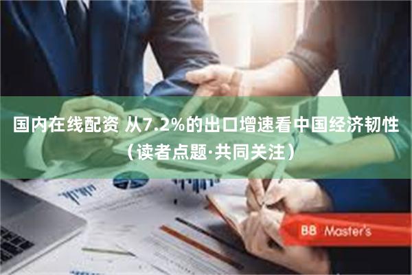国内在线配资 从7.2%的出口增速看中国经济韧性（读者点题·共同关注）
