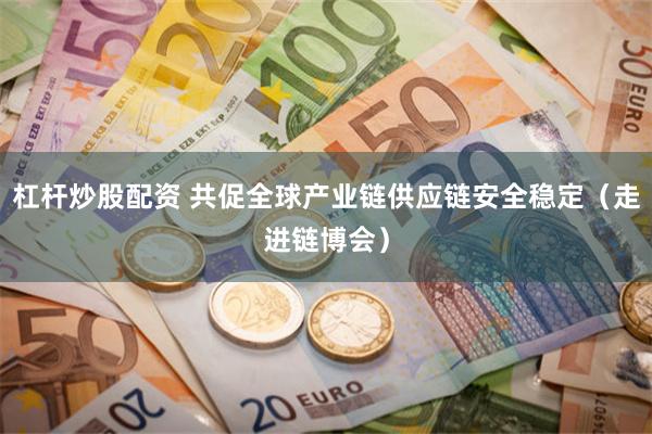 杠杆炒股配资 共促全球产业链供应链安全稳定（走进链博会）
