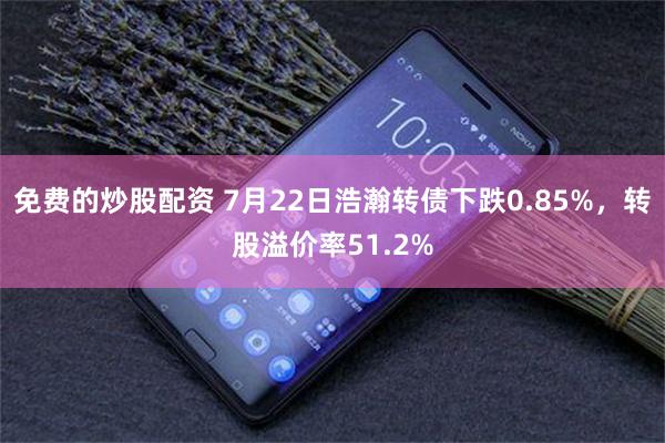 免费的炒股配资 7月22日浩瀚转债下跌0.85%，转股溢价率51.2%