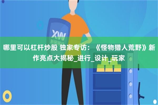 哪里可以杠杆炒股 独家专访：《怪物猎人荒野》新作亮点大揭秘_进行_设计_玩家