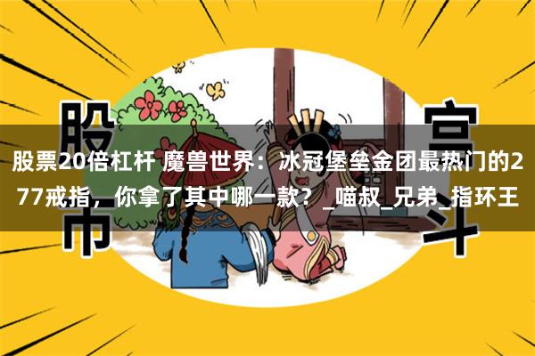 股票20倍杠杆 魔兽世界：冰冠堡垒金团最热门的277戒指，你拿了其中哪一款？_喵叔_兄弟_指环王