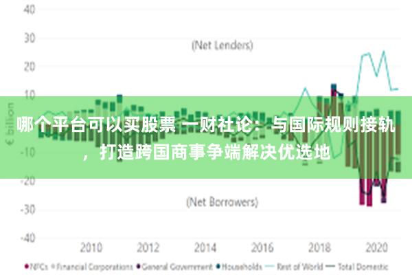 哪个平台可以买股票 一财社论：与国际规则接轨，打造跨国商事争端解决优选地