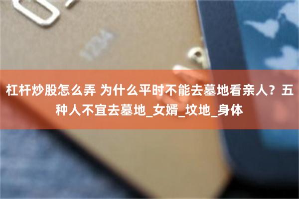 杠杆炒股怎么弄 为什么平时不能去墓地看亲人？五种人不宜去墓地_女婿_坟地_身体