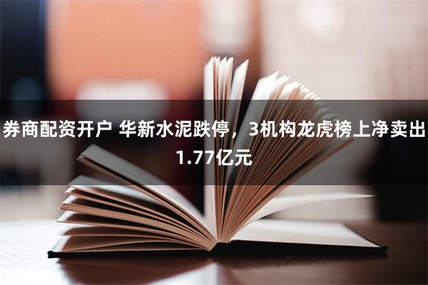 券商配资开户 华新水泥跌停，3机构龙虎榜上净卖出1.77亿元