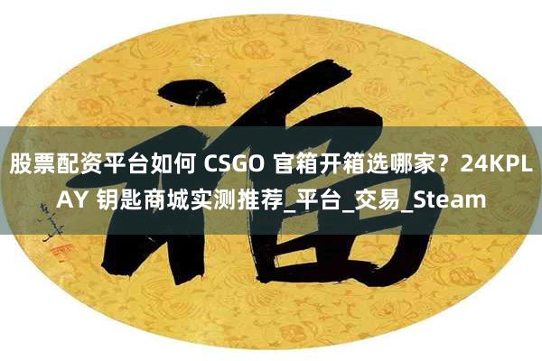 股票配资平台如何 CSGO 官箱开箱选哪家？24KPLAY 钥匙商城实测推荐_平台_交易_Steam