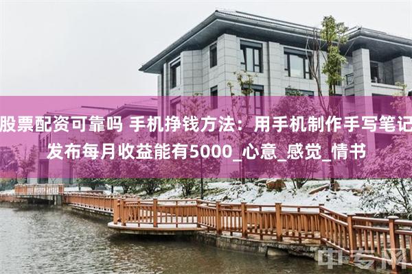 股票配资可靠吗 手机挣钱方法：用手机制作手写笔记发布每月收益能有5000_心意_感觉_情书