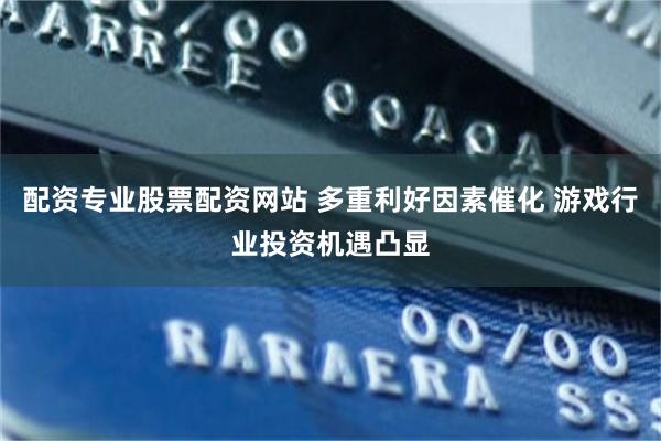配资专业股票配资网站 多重利好因素催化 游戏行业投资机遇凸显