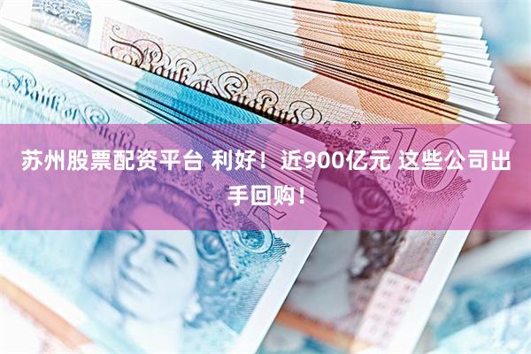 苏州股票配资平台 利好！近900亿元 这些公司出手回购！