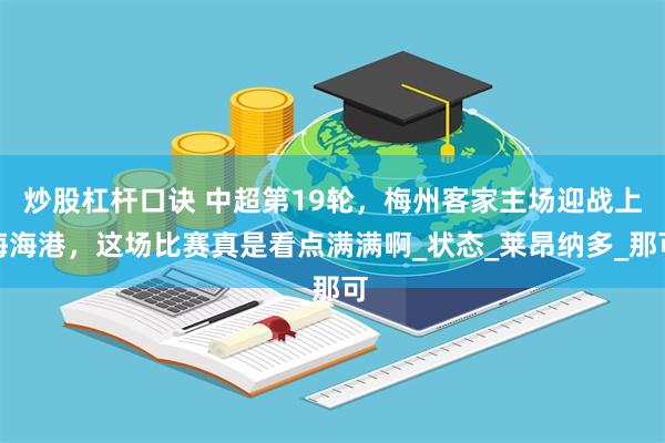 炒股杠杆口诀 中超第19轮，梅州客家主场迎战上海海港，这场比赛真是看点满满啊_状态_莱昂纳多_那可