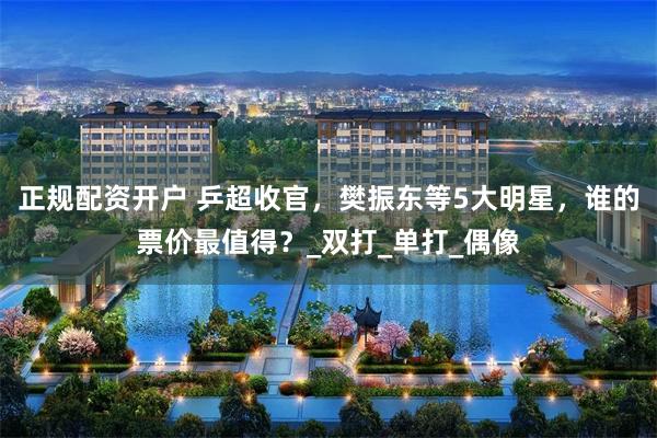 正规配资开户 乒超收官，樊振东等5大明星，谁的票价最值得？_双打_单打_偶像