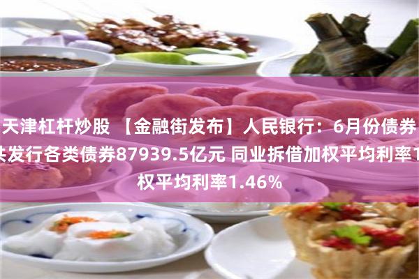 天津杠杆炒股 【金融街发布】人民银行：6月份债券市场共发行各类债券87939.5亿元 同业拆借加权平均利率1.46%