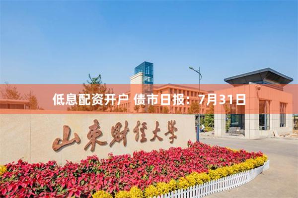 低息配资开户 债市日报：7月31日