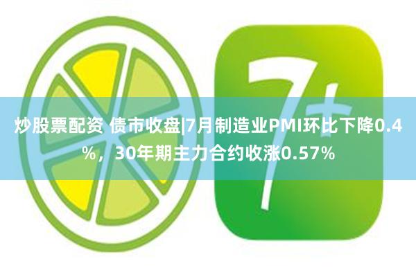 炒股票配资 债市收盘|7月制造业PMI环比下降0.4%，30年期主力合约收涨0.57%