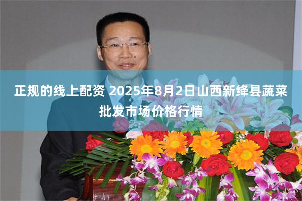 正规的线上配资 2025年8月2日山西新绛县蔬菜批发市场价格行情