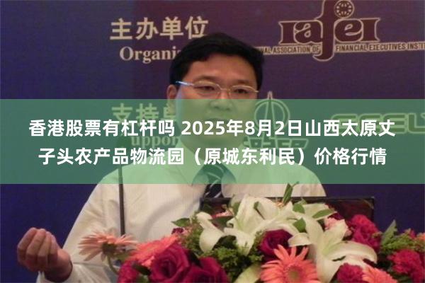 香港股票有杠杆吗 2025年8月2日山西太原丈子头农产品物流园(原城东利民)价格行情