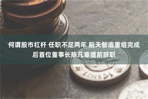 何谓股市杠杆 任职不足两年 航天智造重组完成后首位董事长陈凡章提前辞职