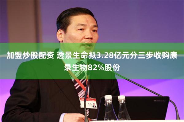 加盟炒股配资 透景生命拟3.28亿元分三步收购康录生物82%股份