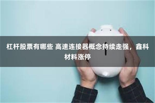 杠杆股票有哪些 高速连接器概念持续走强，鑫科材料涨停