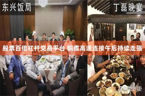股票百倍杠杆交易平台 铜缆高速连接午后持续走强
