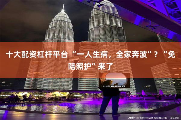 十大配资杠杆平台 “一人生病，全家奔波”？“免陪照护”来了