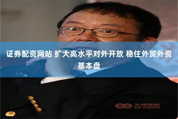 证券配资网站 扩大高水平对外开放 稳住外贸外资基本盘