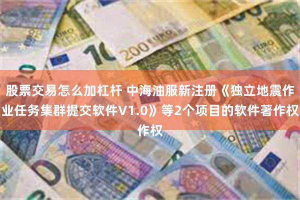 股票交易怎么加杠杆 中海油服新注册《独立地震作业任务集群提交软件V1.0》等2个项目的软件著作权