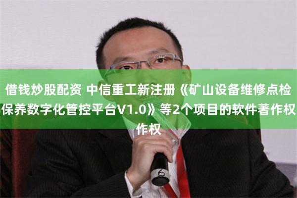 借钱炒股配资 中信重工新注册《矿山设备维修点检保养数字化管控平台V1.0》等2个项目的软件著作权
