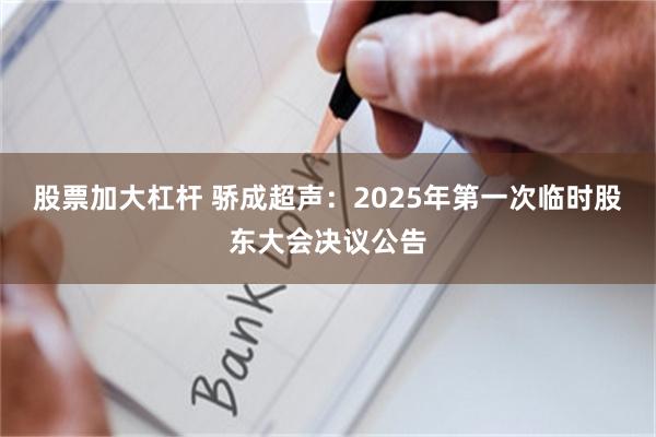 股票加大杠杆 骄成超声：2025年第一次临时股东大会决议公告